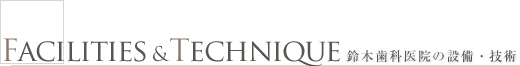 FACILITIES&TECHNIQUE 鈴木歯科医院の設備・技術